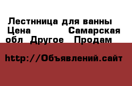 Лестнница для ванны › Цена ­ 2 000 - Самарская обл. Другое » Продам   